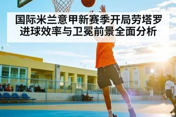 国际米兰意甲新赛季开局劳塔罗进球效率与卫冕前景全面分析